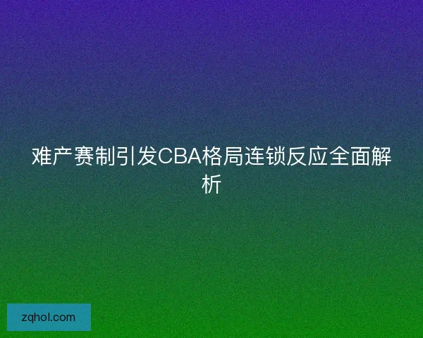 难产赛制引发CBA格局连锁反应全面解析