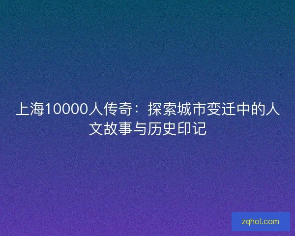上海10000人传奇：探索城市变迁中的人文故事与历史印记