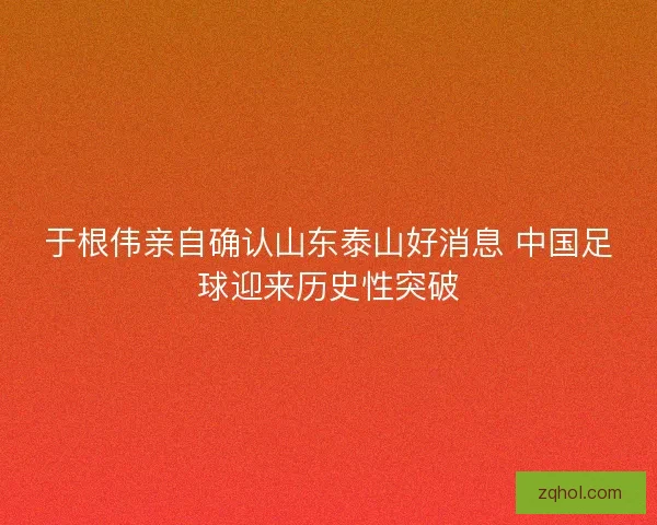 于根伟亲自确认山东泰山好消息 中国足球迎来历史性突破
