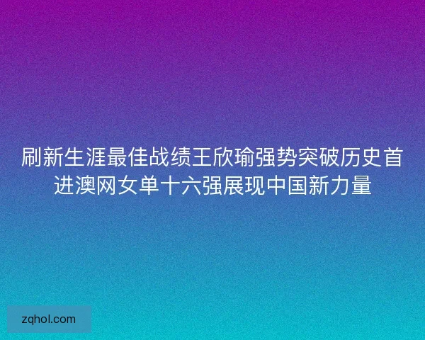 刷新生涯最佳战绩王欣瑜强势突破历史首进澳网女单十六强展现中国新力量